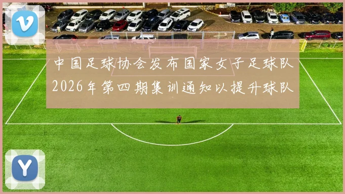 中国足球协会发布国家女子足球队2026年第四期集训通知以提升球队实力和备战水平
