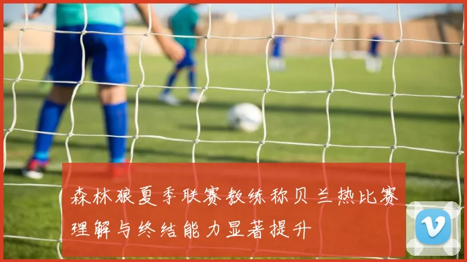 森林狼夏季联赛教练称贝兰热比赛理解与终结能力显著提升