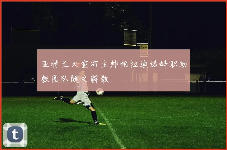 亚特兰大宣布主帅帕拉迪诺辞职助教团队随之解散