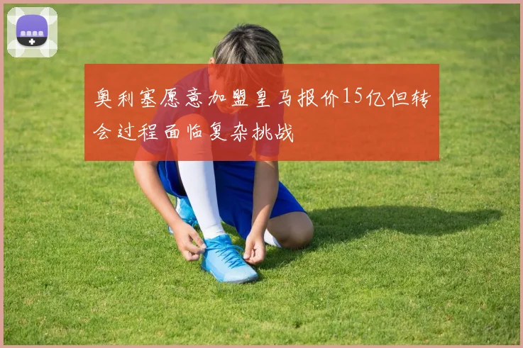 奥利塞愿意加盟皇马报价15亿但转会过程面临复杂挑战