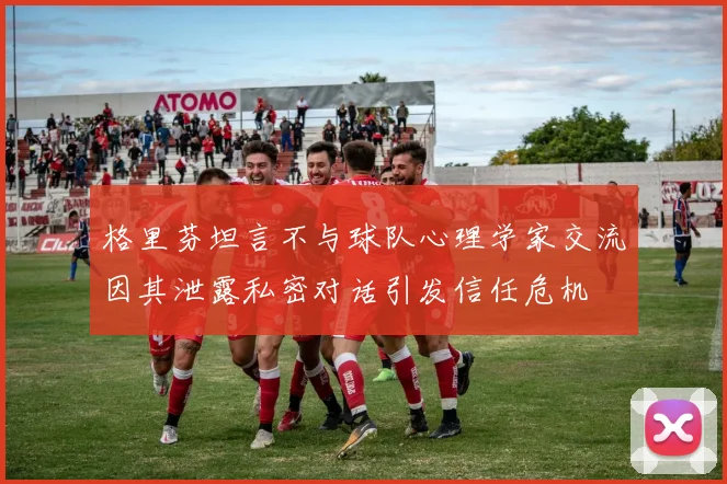 格里芬坦言不与球队心理学家交流因其泄露私密对话引发信任危机
