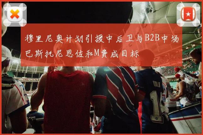 穆里尼奥计划引援中后卫与B2B中场巴斯托尼恩佐和M费成目标
