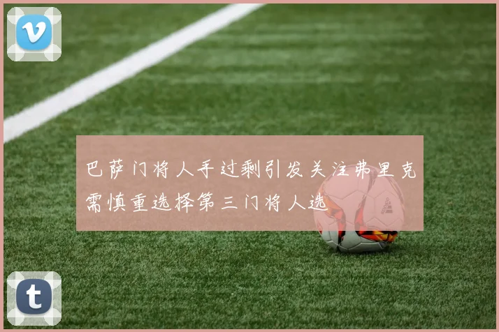 巴萨门将人手过剩引发关注弗里克需慎重选择第三门将人选