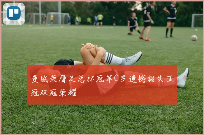 曼城荣膺足总杯冠军C罗遗憾错失亚冠双冠荣耀