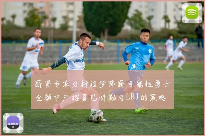 薪资专家分析追梦降薪可能性勇士全额中产招募巴特勒与LBJ的策略