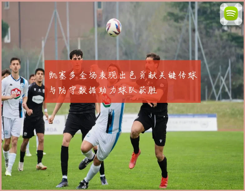 凯塞多全场表现出色贡献关键传球与防守数据助力球队获胜