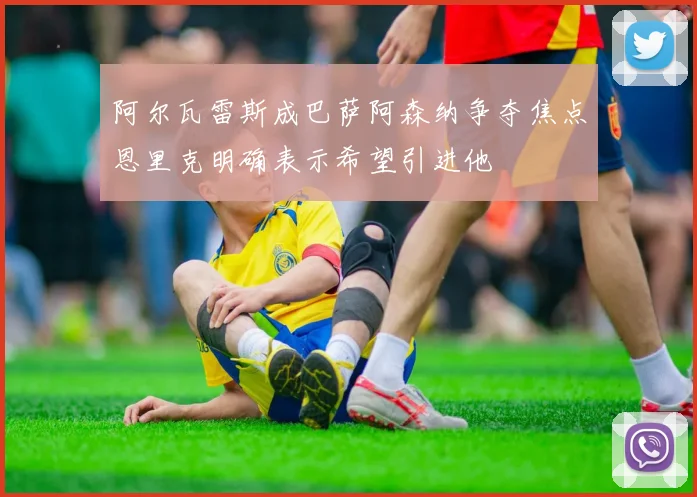 阿尔瓦雷斯成巴萨阿森纳争夺焦点恩里克明确表示希望引进他