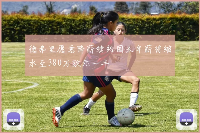 德弗里愿意降薪续约国米年薪将缩水至380万欧元一半