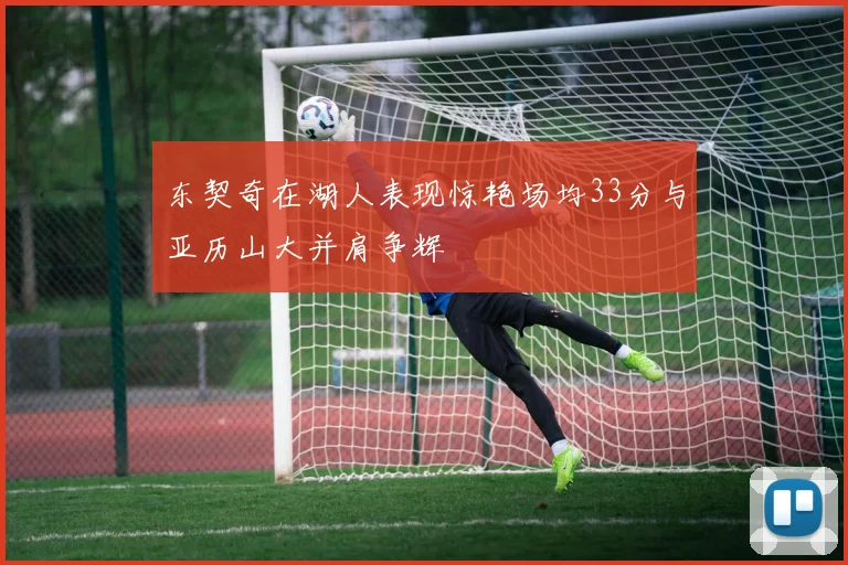 东契奇在湖人表现惊艳场均33分与亚历山大并肩争辉