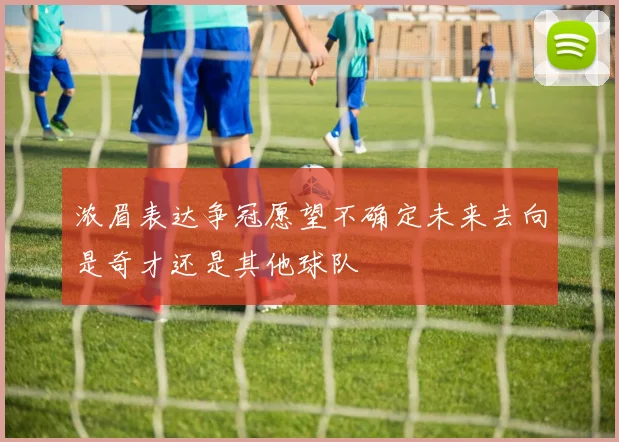 浓眉表达争冠愿望不确定未来去向是奇才还是其他球队