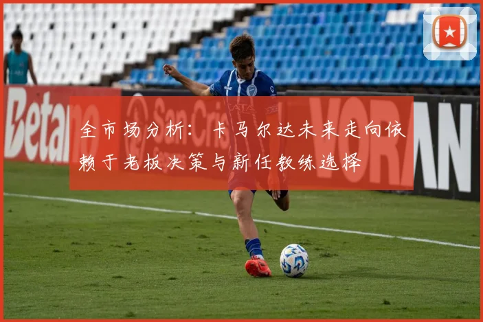 全市场分析：卡马尔达未来走向依赖于老板决策与新任教练选择