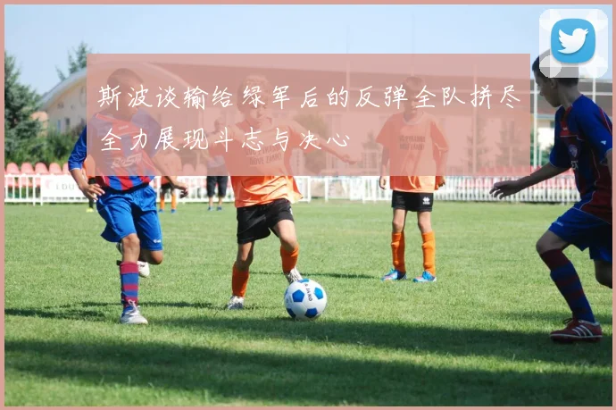斯波谈输给绿军后的反弹全队拼尽全力展现斗志与决心