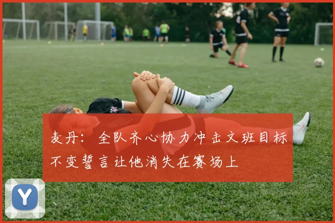 麦丹：全队齐心协力冲击文班目标不变誓言让他消失在赛场上