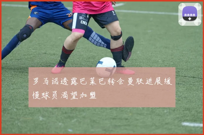 罗马诺透露巴莱巴转会曼联进展缓慢球员渴望加盟