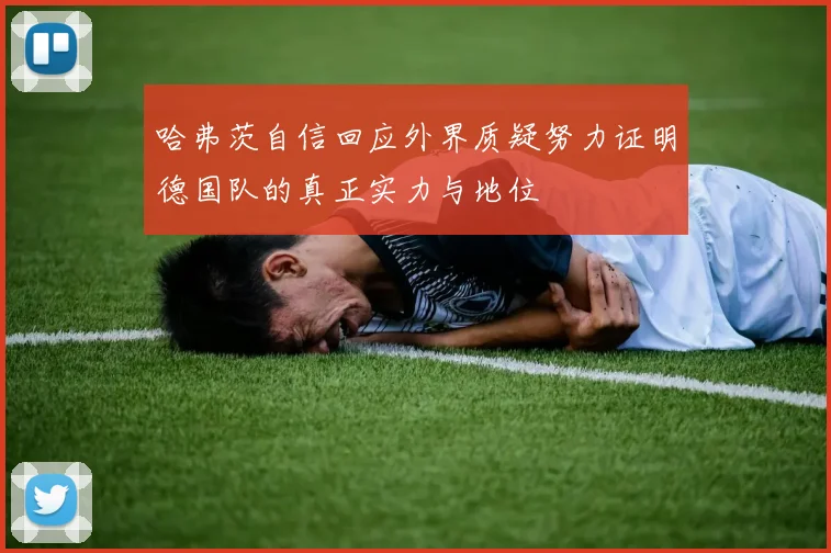 哈弗茨自信回应外界质疑努力证明德国队的真正实力与地位