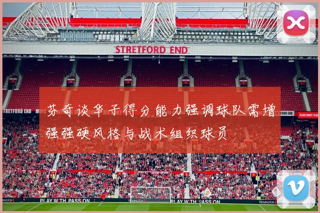 芬奇谈华子得分能力强调球队需增强强硬风格与战术组织球员
