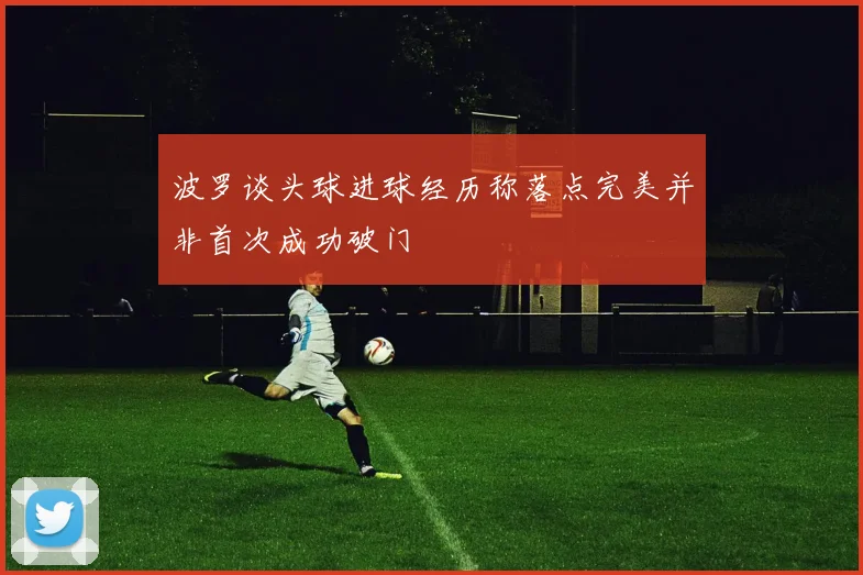 波罗谈头球进球经历称落点完美并非首次成功破门