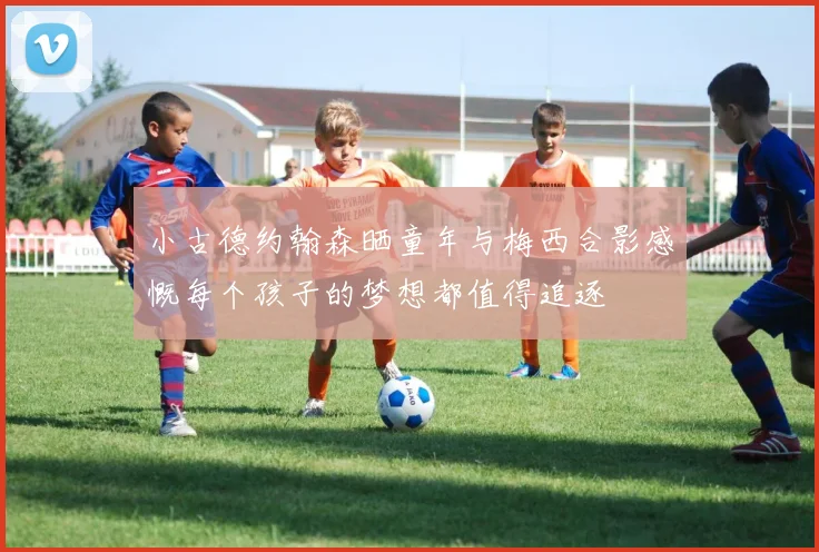 小古德约翰森晒童年与梅西合影感慨每个孩子的梦想都值得追逐