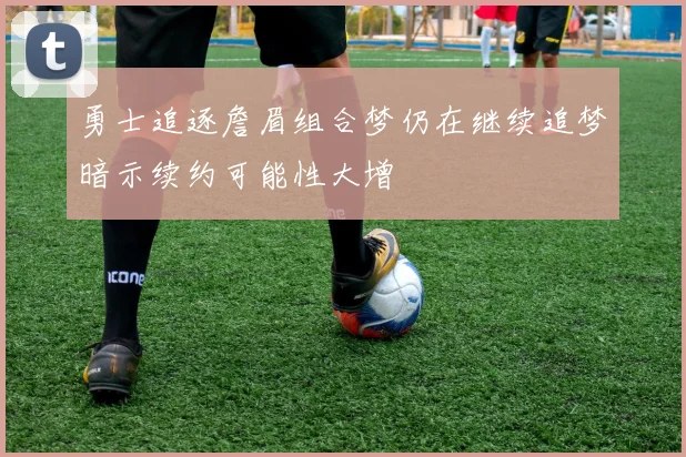 勇士追逐詹眉组合梦仍在继续追梦暗示续约可能性大增