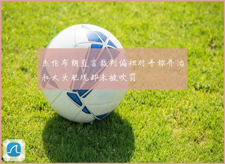 杰伦布朗直言裁判偏袒对手称乔治和大头犯规却未被吹罚