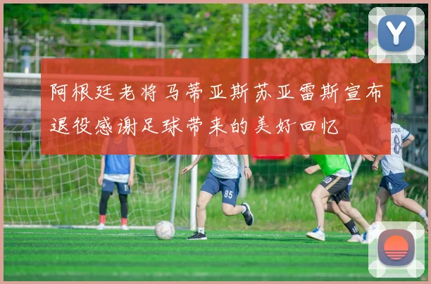 阿根廷老将马蒂亚斯苏亚雷斯宣布退役感谢足球带来的美好回忆