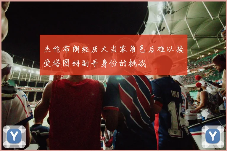 杰伦布朗经历大当家角色后难以接受塔图姆副手身份的挑战