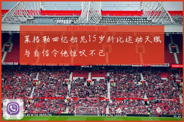 莱格勒回忆初见15岁科比运动天赋与自信令他惊叹不已