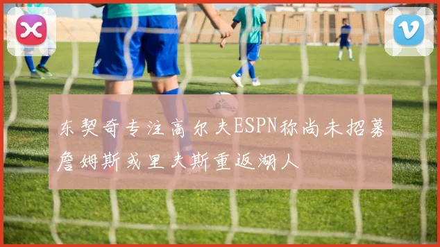 东契奇专注高尔夫ESPN称尚未招募詹姆斯或里夫斯重返湖人