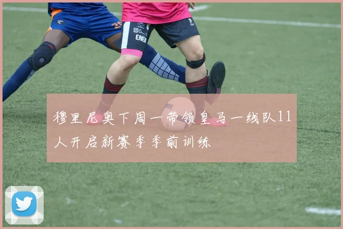 穆里尼奥下周一带领皇马一线队11人开启新赛季季前训练